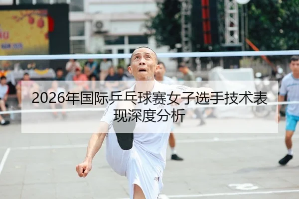 2026年国际乒乓球赛女子选手技术表现深度分析