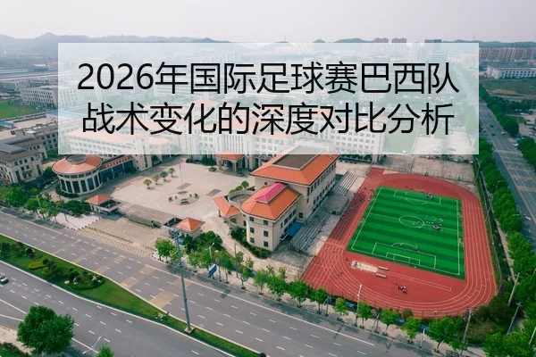 2026年国际足球赛巴西队战术变化的深度对比分析