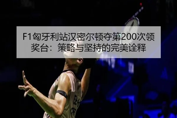 F1匈牙利站汉密尔顿夺第200次领奖台：策略与坚持的完美诠释