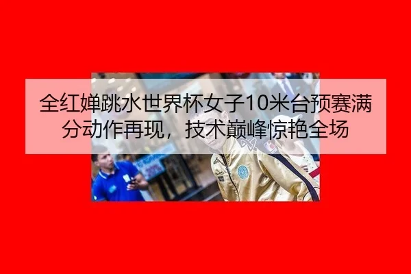 全红婵跳水世界杯女子10米台预赛满分动作再现，技术巅峰惊艳全场