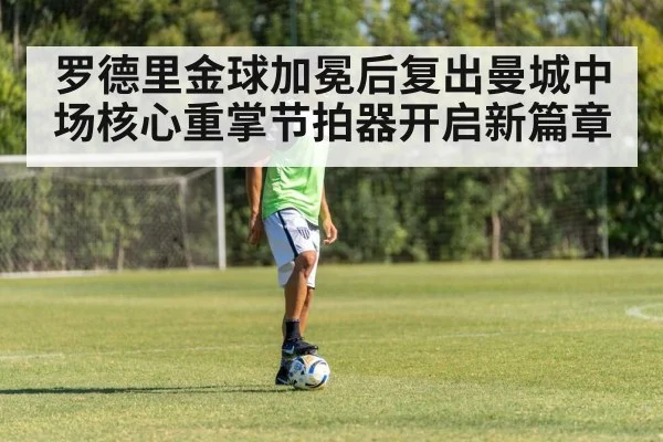 罗德里金球加冕后复出曼城中场核心重掌节拍器开启新篇章