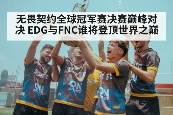 无畏契约全球冠军赛决赛巅峰对决 EDG与FNC谁将登顶世界之巅