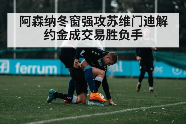 阿森纳冬窗强攻苏维门迪解约金成交易胜负手