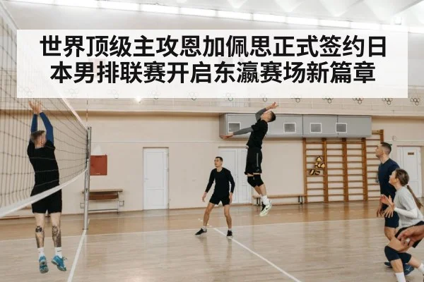 世界顶级主攻恩加佩思正式签约日本男排联赛开启东瀛赛场新篇章